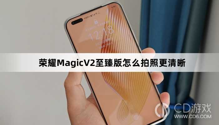 荣耀MagicV2至臻版拍照更清晰教程介绍?荣耀MagicV2至臻版怎么拍照更清晰插图