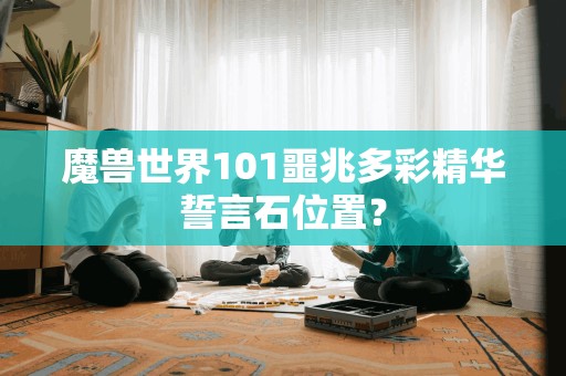 魔兽世界101噩兆多彩精华誓言石位置？