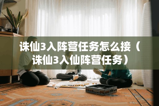 诛仙3入阵营任务怎么接（诛仙3入仙阵营任务）