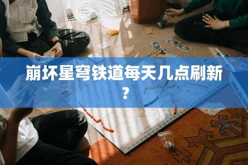 崩坏星穹铁道每天几点刷新？