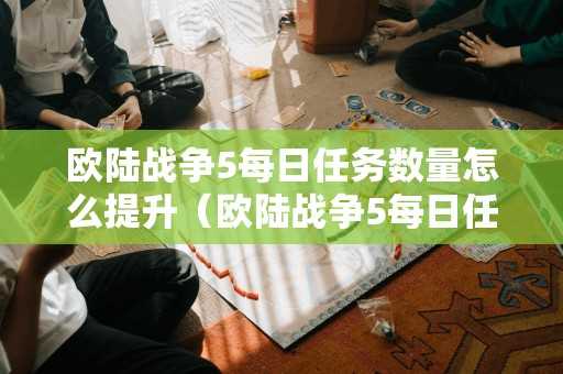 欧陆战争5每日任务数量怎么提升（欧陆战争5每日任务数量怎么提升最快）