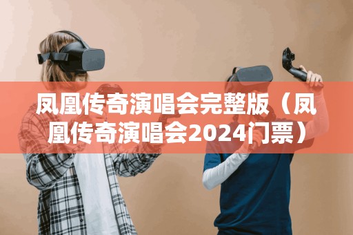 凤凰传奇演唱会完整版（凤凰传奇演唱会2024门票）