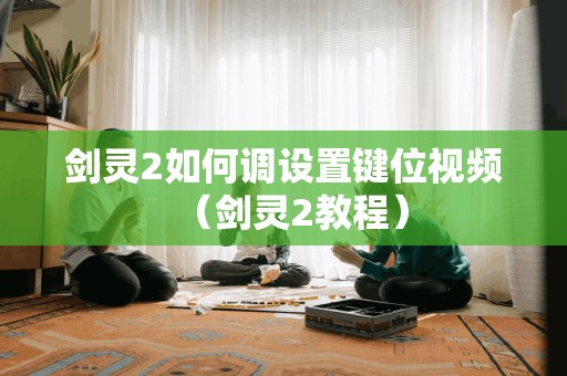 剑灵2如何调设置键位视频（剑灵2教程）