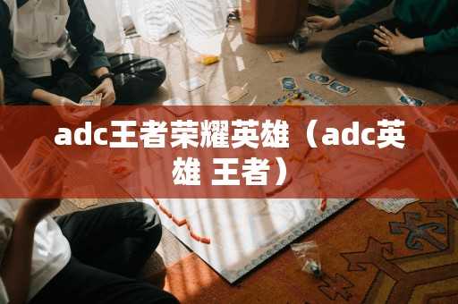 adc王者荣耀英雄（adc英雄 王者）