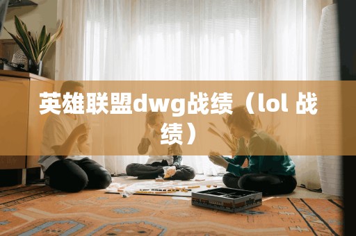 英雄联盟dwg战绩（lol 战绩）