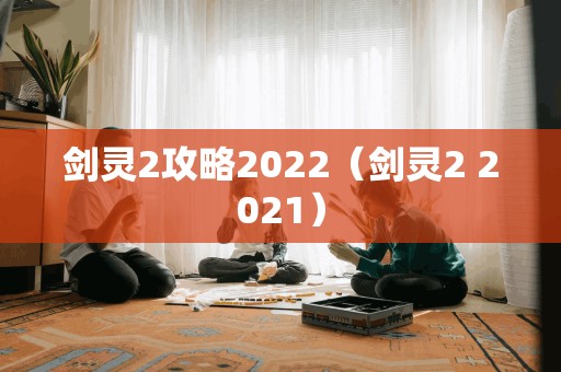 剑灵2攻略2022（剑灵2 2021）