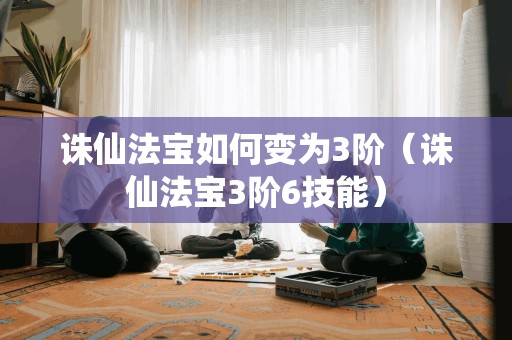 诛仙法宝如何变为3阶（诛仙法宝3阶6技能）