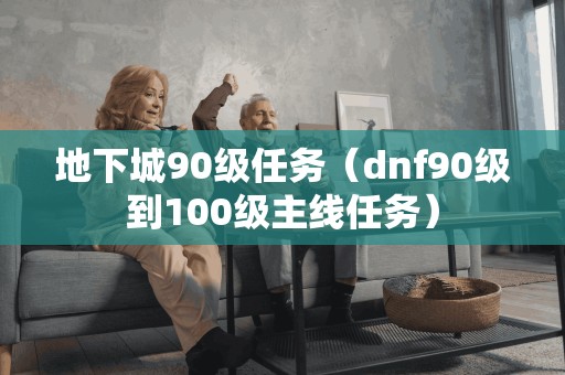 地下城90级任务（dnf90级到100级主线任务）