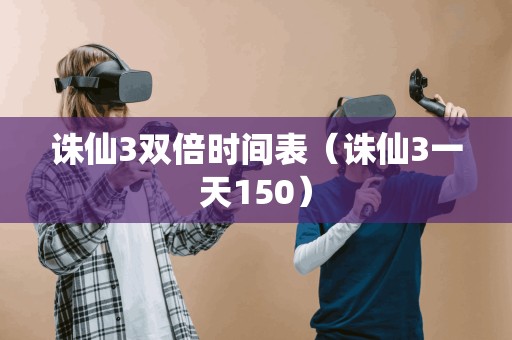 诛仙3双倍时间表（诛仙3一天150）