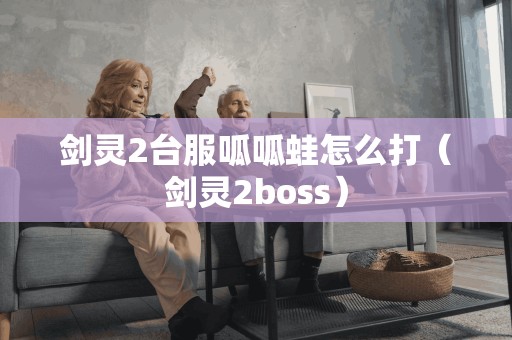 剑灵2台服呱呱蛙怎么打（剑灵2boss）