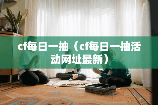 cf每日一抽（cf每日一抽活动网址最新）