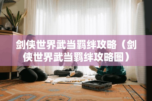 剑侠世界武当羁绊攻略（剑侠世界武当羁绊攻略图）