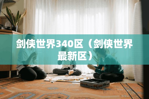 剑侠世界340区（剑侠世界最新区）