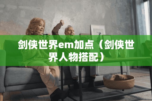 剑侠世界em加点（剑侠世界人物搭配）