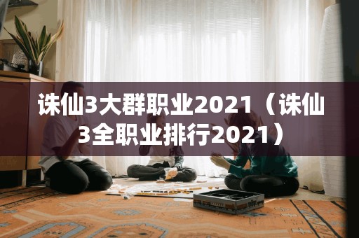 诛仙3大群职业2021（诛仙3全职业排行2021）