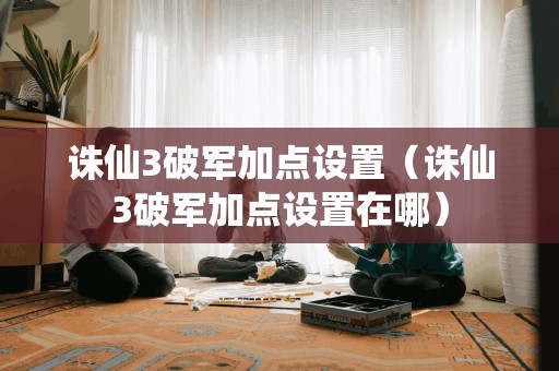 诛仙3破军加点设置（诛仙3破军加点设置在哪）