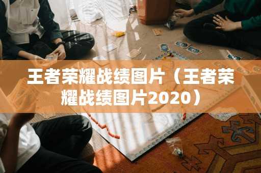 王者荣耀战绩图片（王者荣耀战绩图片2020）