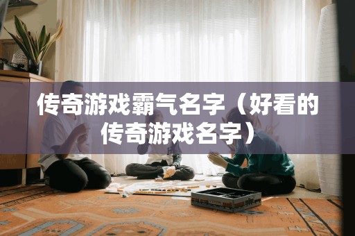 传奇游戏霸气名字（好看的传奇游戏名字）