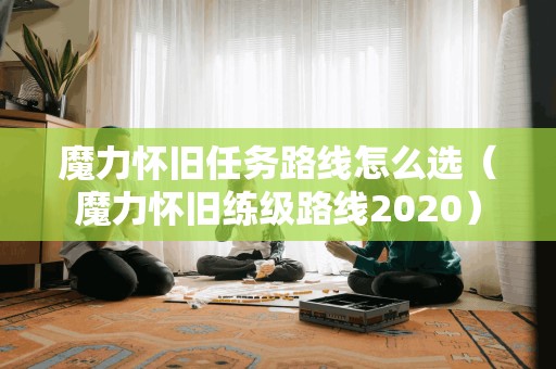 魔力怀旧任务路线怎么选（魔力怀旧练级路线2020）