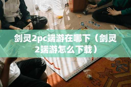 剑灵2pc端游在哪下（剑灵2端游怎么下载）