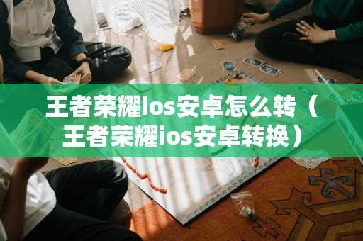 王者荣耀ios安卓怎么转（王者荣耀ios安卓转换）