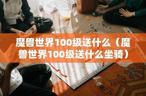 魔兽世界100级送什么（魔兽世界100级送什么坐骑）