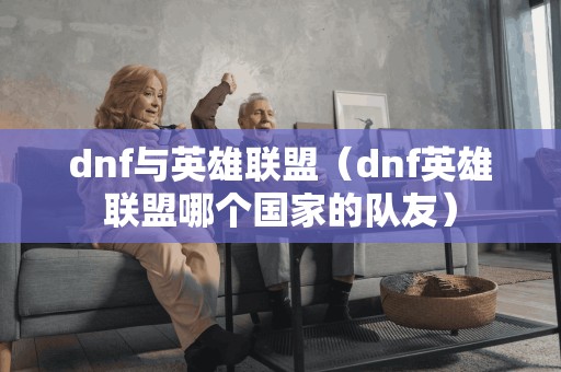 dnf与英雄联盟（dnf英雄联盟哪个国家的队友）