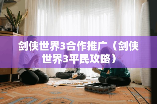 剑侠世界3合作推广（剑侠世界3平民攻略）