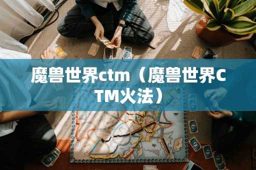 魔兽世界ctm（魔兽世界CTM火法）