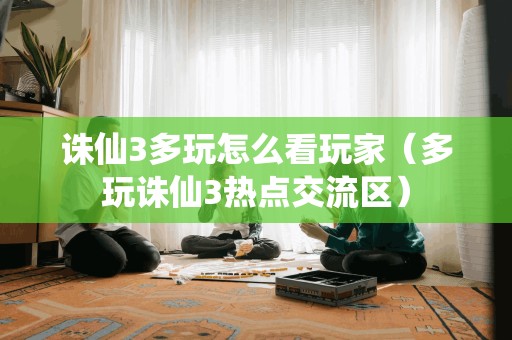 诛仙3多玩怎么看玩家（多玩诛仙3热点交流区）