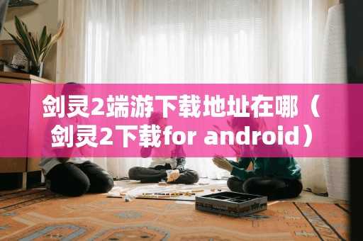 剑灵2端游下载地址在哪（剑灵2下载for android）