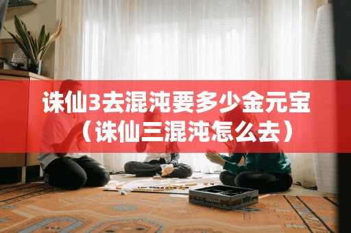 诛仙3去混沌要多少金元宝（诛仙三混沌怎么去）