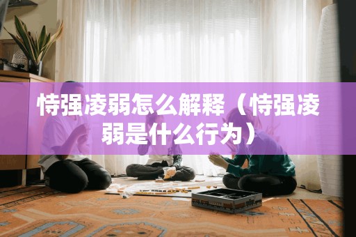 恃强凌弱怎么解释（恃强凌弱是什么行为）