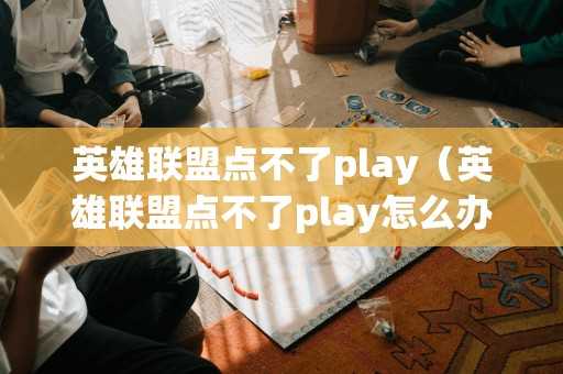 英雄联盟点不了play（英雄联盟点不了play怎么办）