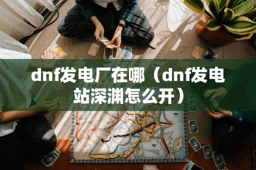 dnf发电厂在哪（dnf发电站深渊怎么开）