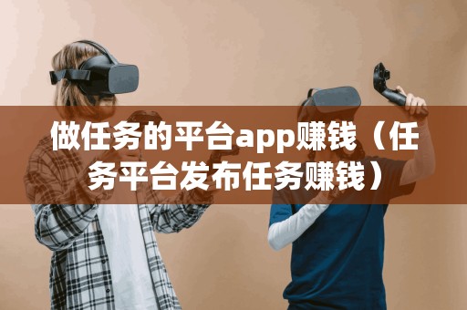 做任务的平台app赚钱（任务平台发布任务赚钱）