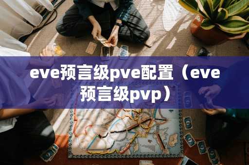 eve预言级pve配置（eve预言级pvp）