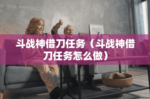 斗战神借刀任务（斗战神借刀任务怎么做）