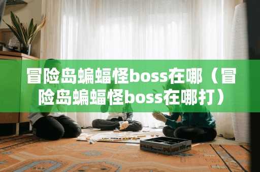 冒险岛蝙蝠怪boss在哪（冒险岛蝙蝠怪boss在哪打）