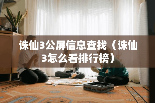 诛仙3公屏信息查找（诛仙3怎么看排行榜）