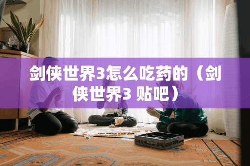 剑侠世界3怎么吃药的（剑侠世界3 贴吧）