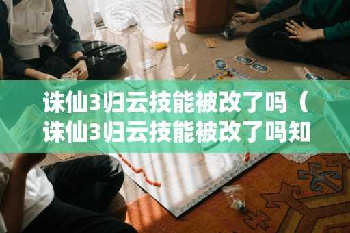 诛仙3归云技能被改了吗（诛仙3归云技能被改了吗知乎）