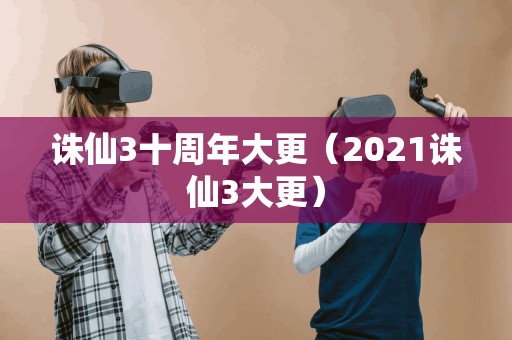 诛仙3十周年大更（2021诛仙3大更）