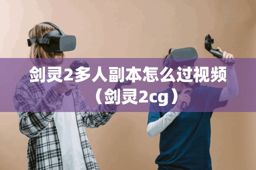 剑灵2多人副本怎么过视频（剑灵2cg）