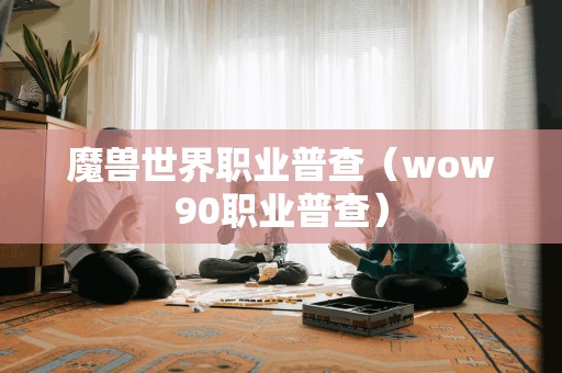 魔兽世界职业普查（wow90职业普查）