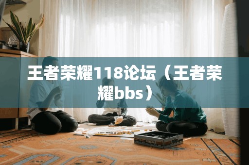 王者荣耀118论坛（王者荣耀bbs）