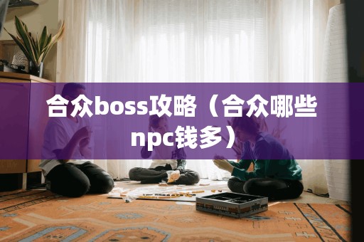 合众boss攻略（合众哪些npc钱多）