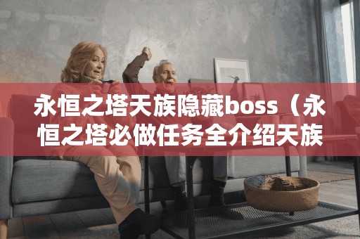 永恒之塔天族隐藏boss（永恒之塔必做任务全介绍天族篇178永恒之塔专区）