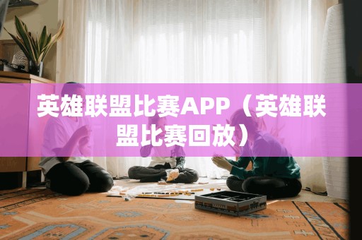 英雄联盟比赛APP（英雄联盟比赛回放）