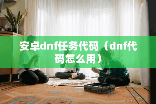 安卓dnf任务代码（dnf代码怎么用）